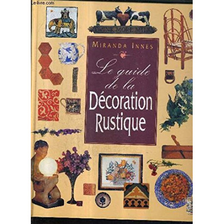 Le guide de la décoration rustique : Restaurer aménager et meubler