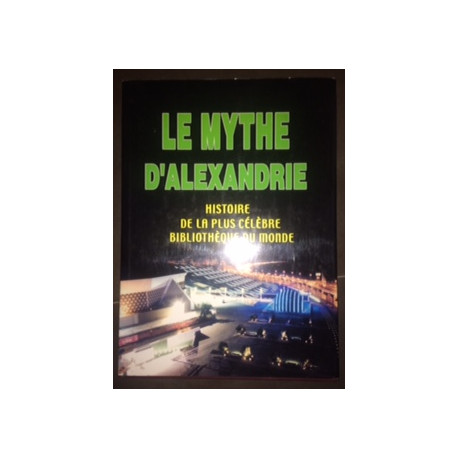 LE MYTHE D'ALEXANDRE - HISTOIRE DE LA PLUS CELEBRE BIBLIOTHEQUE DU...